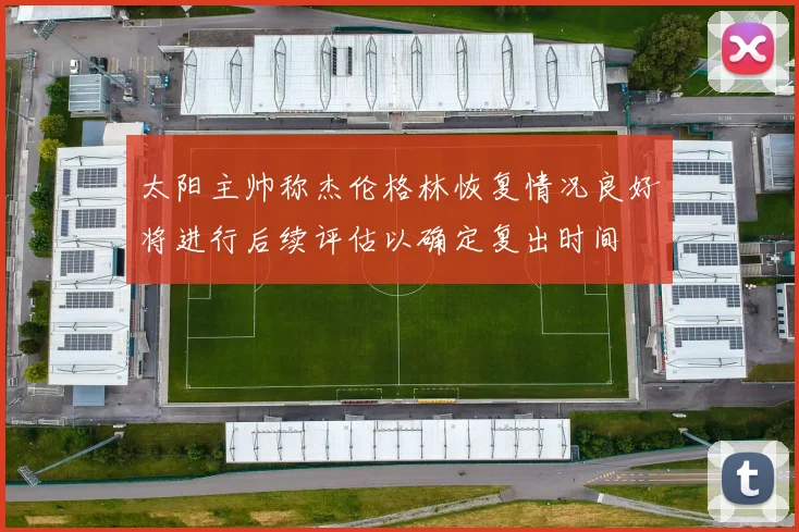 太阳主帅称杰伦格林恢复情况良好将进行后续评估以确定复出时间