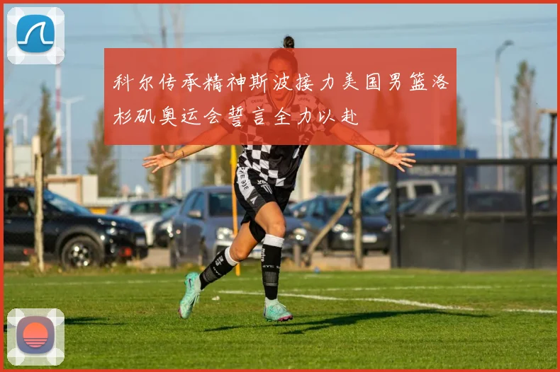 科尔传承精神斯波接力美国男篮洛杉矶奥运会誓言全力以赴