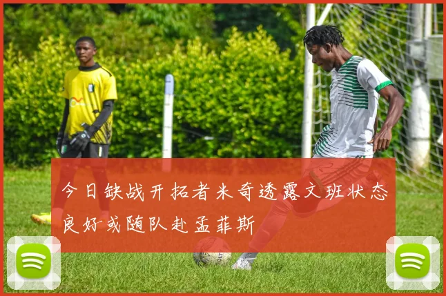 今日缺战开拓者米奇透露文班状态良好或随队赴孟菲斯