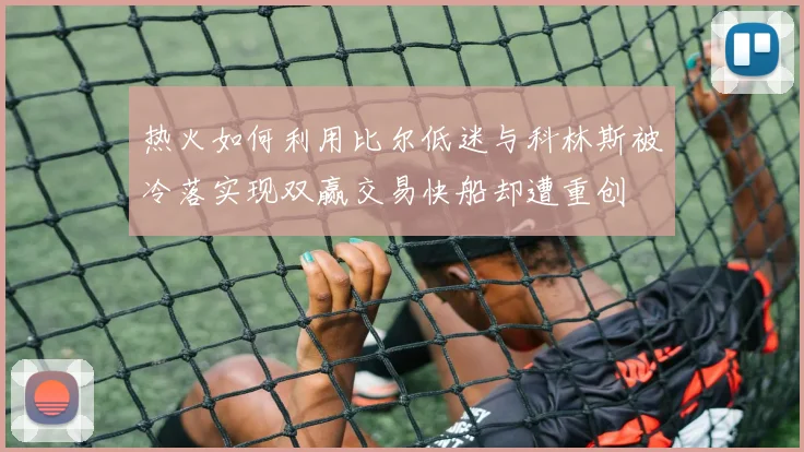 热火如何利用比尔低迷与科林斯被冷落实现双赢交易快船却遭重创