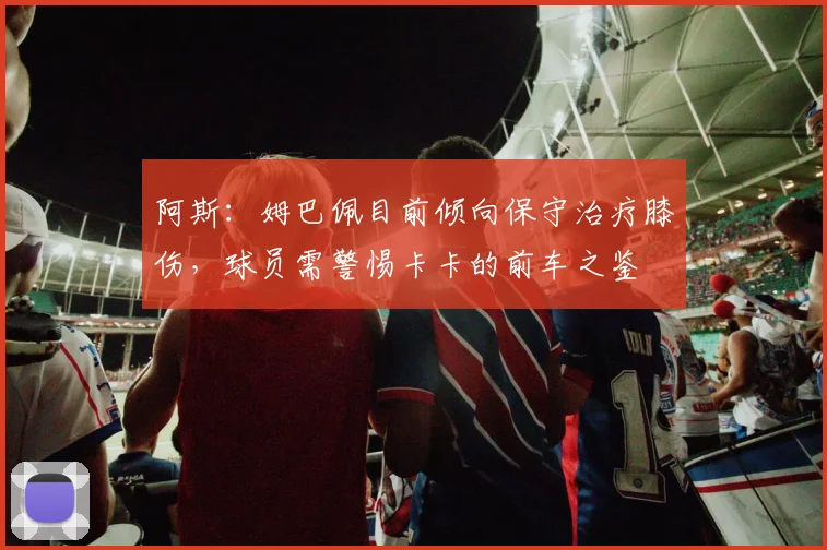 阿斯：姆巴佩目前倾向保守治疗膝伤，球员需警惕卡卡的前车之鉴