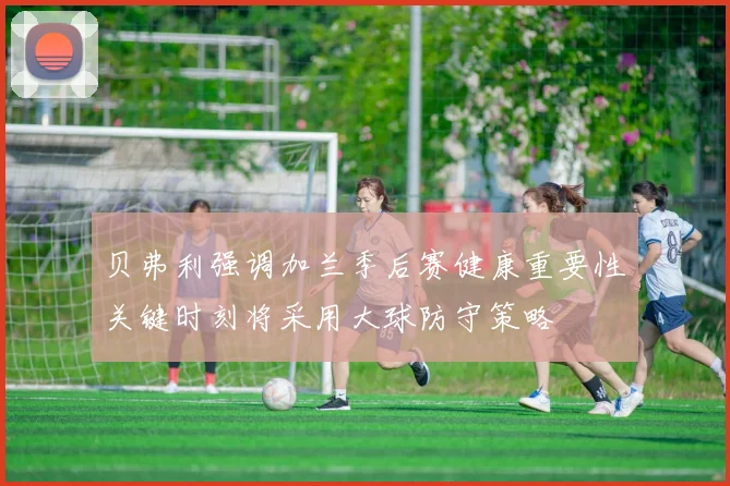 贝弗利强调加兰季后赛健康重要性关键时刻将采用大球防守策略