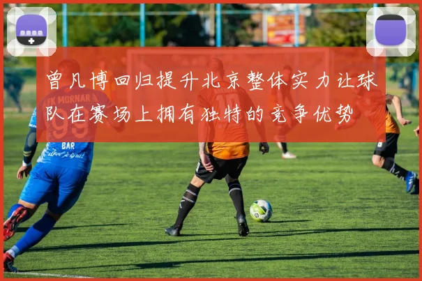 曾凡博回归提升北京整体实力让球队在赛场上拥有独特的竞争优势