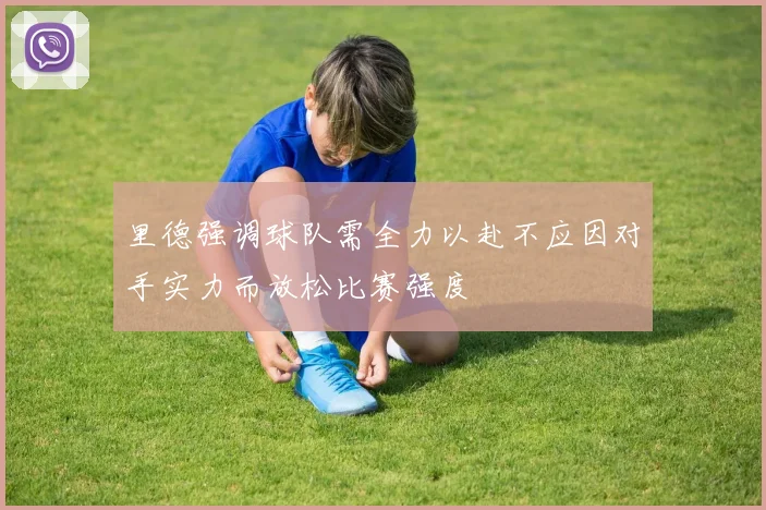 里德强调球队需全力以赴不应因对手实力而放松比赛强度