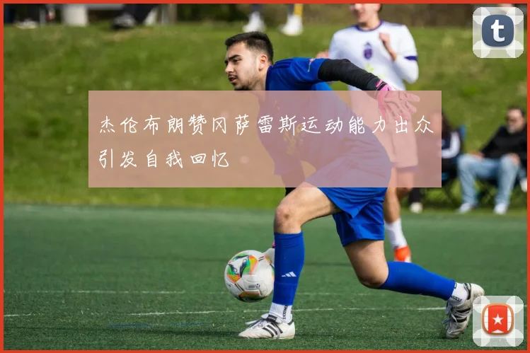 杰伦布朗赞冈萨雷斯运动能力出众引发自我回忆
