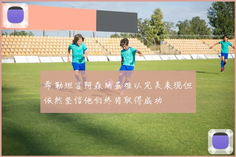 希勒坦言阿森纳虽难以完美表现但依然坚信他们终将取得成功