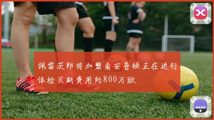 佩雷茨即将加盟南安普顿正在进行体检买断费用约800万欧