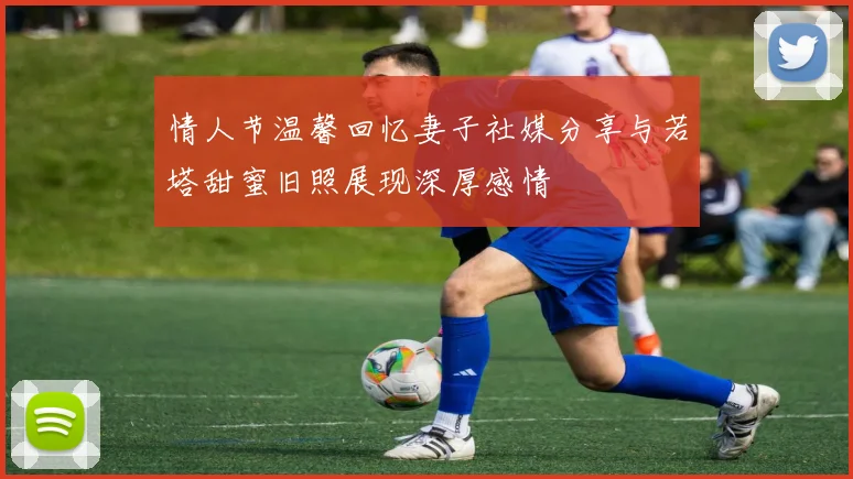 情人节温馨回忆妻子社媒分享与若塔甜蜜旧照展现深厚感情