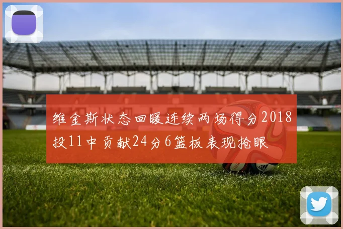 维金斯状态回暖连续两场得分2018投11中贡献24分6篮板表现抢眼