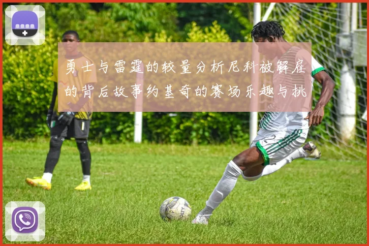 勇士与雷霆的较量分析尼科被解雇的背后故事约基奇的赛场乐趣与挑战