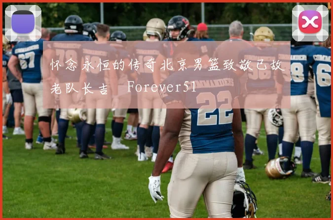 怀念永恒的传奇北京男篮致敬已故老队长吉喆Forever51