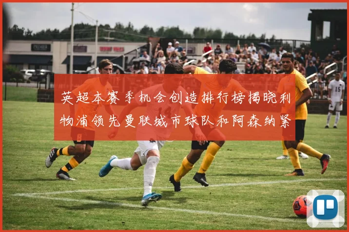英超本赛季机会创造排行榜揭晓利物浦领先曼联城市球队和阿森纳紧随其后