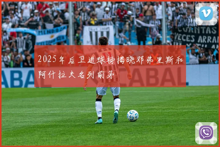 2025年后卫进球榜揭晓邓弗里斯和阿什拉夫名列前茅