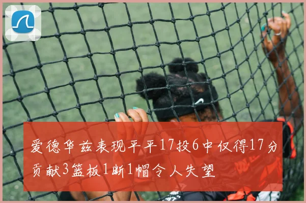 爱德华兹表现平平17投6中仅得17分贡献3篮板1断1帽令人失望