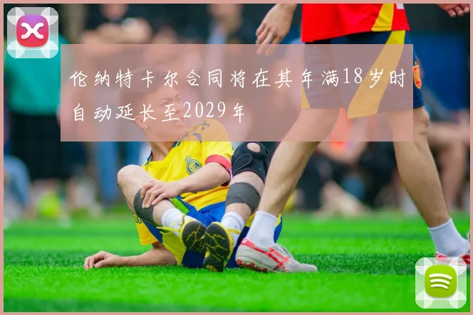 伦纳特卡尔合同将在其年满18岁时自动延长至2029年