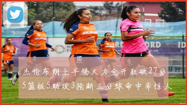 杰伦布朗上半场火力全开狂砍27分5篮板5助攻3抢断三分球命中率惊人