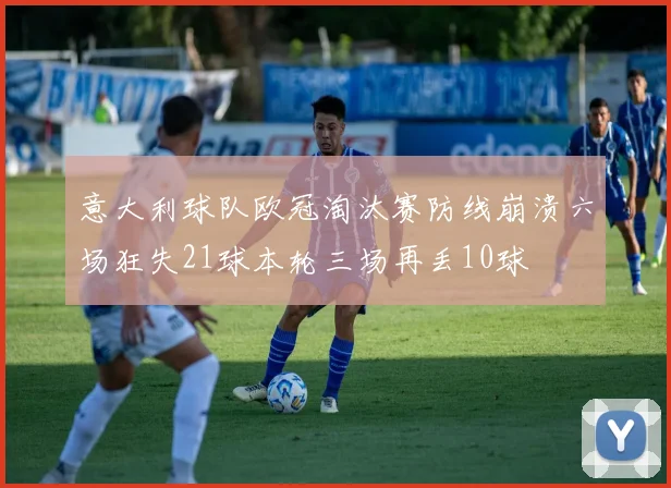 意大利球队欧冠淘汰赛防线崩溃六场狂失21球本轮三场再丢10球