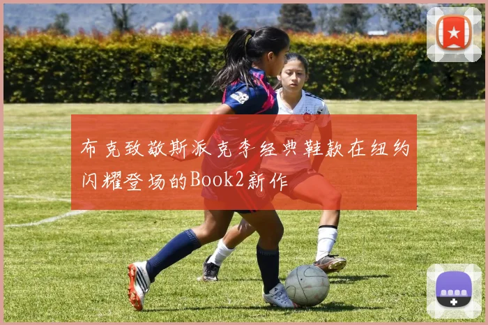 布克致敬斯派克李经典鞋款在纽约闪耀登场的Book2新作