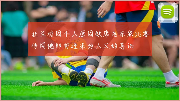 杜兰特因个人原因缺席老东家比赛传闻他即将迎来为人父的喜讯
