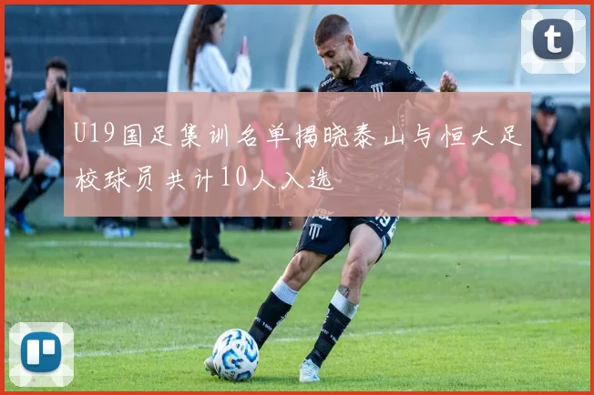 U19国足集训名单揭晓泰山与恒大足校球员共计10人入选