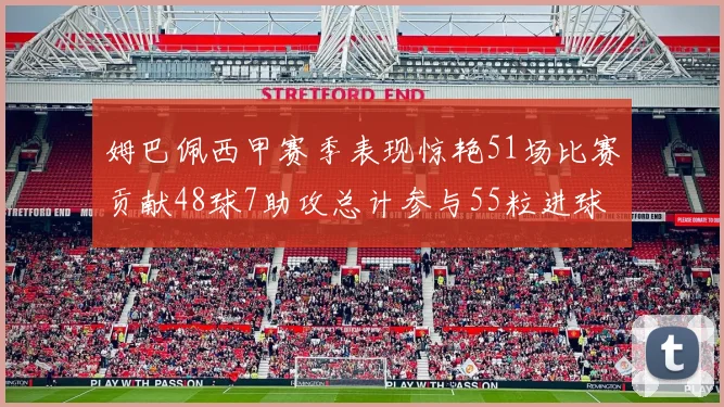 姆巴佩西甲赛季表现惊艳51场比赛贡献48球7助攻总计参与55粒进球