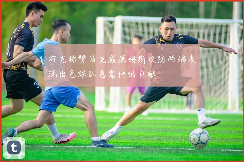 布克称赞马克威廉姆斯攻防两端表现出色球队急需他的贡献