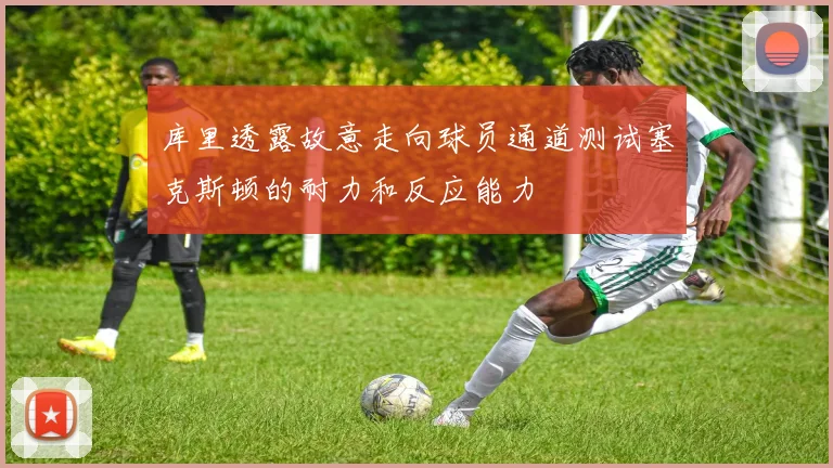 库里透露故意走向球员通道测试塞克斯顿的耐力和反应能力
