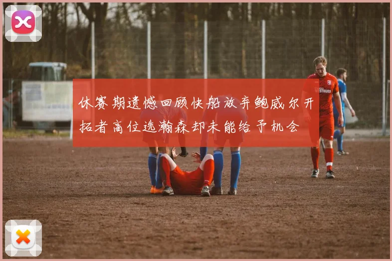 休赛期遗憾回顾快船放弃鲍威尔开拓者高位选瀚森却未能给予机会