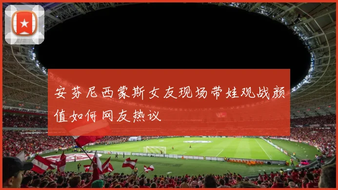 安芬尼西蒙斯女友现场带娃观战颜值如何网友热议