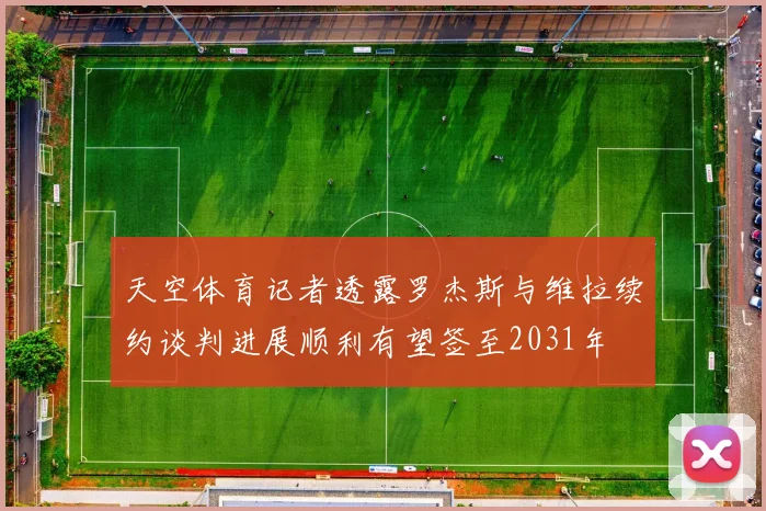 天空体育记者透露罗杰斯与维拉续约谈判进展顺利有望签至2031年