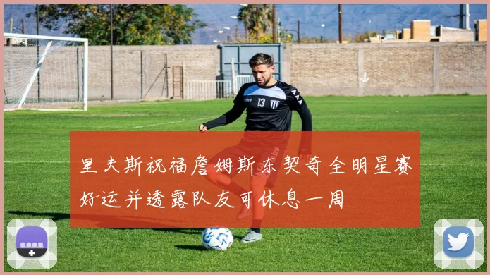 里夫斯祝福詹姆斯东契奇全明星赛好运并透露队友可休息一周