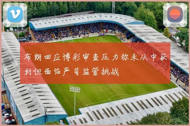 布朗回应博彩审查压力称未从中获利但面临严苛监管挑战