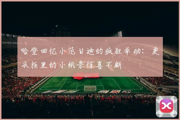哈登回忆小范甘迪的疯狂举动：更衣柜里的小纸条惊喜不断