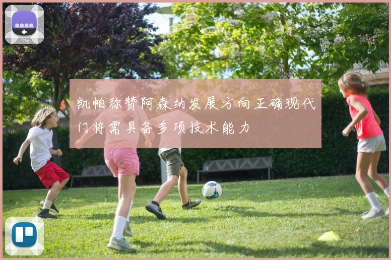 凯帕称赞阿森纳发展方向正确现代门将需具备多项技术能力