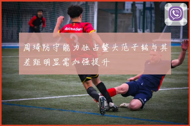 周琦防守能力独占鳌头范子铭与其差距明显需加强提升