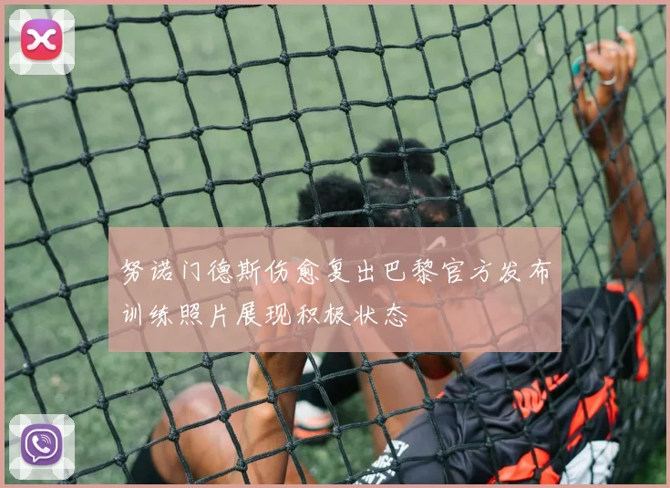 努诺门德斯伤愈复出巴黎官方发布训练照片展现积极状态