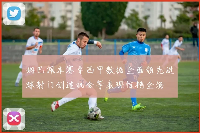姆巴佩本赛季西甲数据全面领先进球射门创造机会等表现惊艳全场