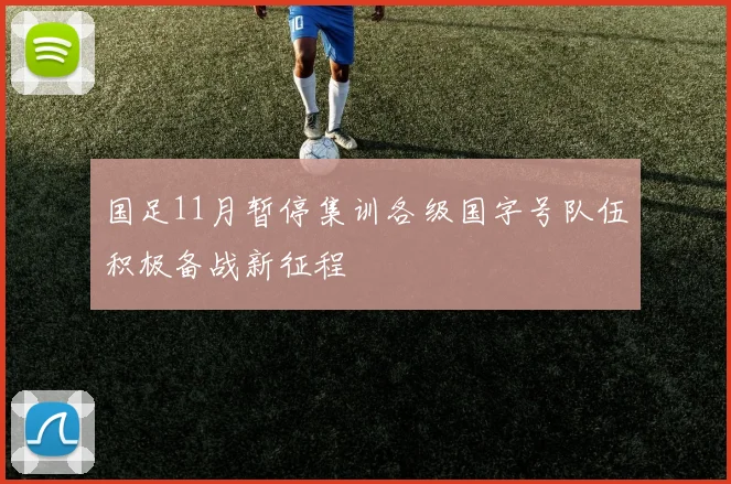 国足11月暂停集训各级国字号队伍积极备战新征程