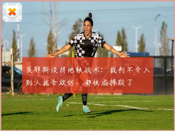 莫耶斯谈挤地铁战术：裁判不介入别人就会效仿，都快成摔跤了