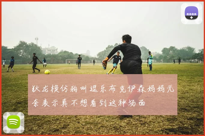 狄龙模仿狗叫逗乐布克伊森妈妈无奈表示真不想看到这种场面