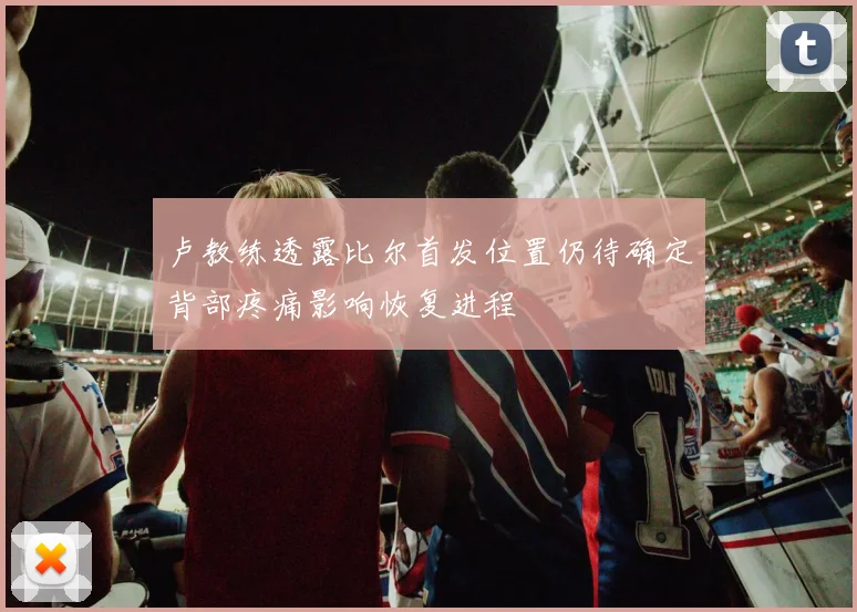 卢教练透露比尔首发位置仍待确定背部疼痛影响恢复进程