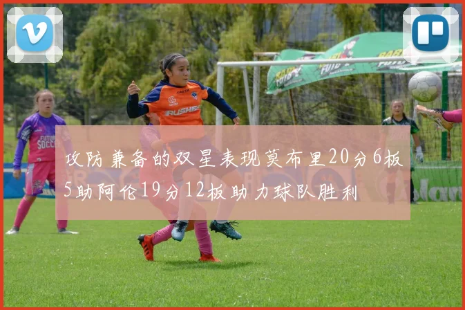 攻防兼备的双星表现莫布里20分6板5助阿伦19分12板助力球队胜利