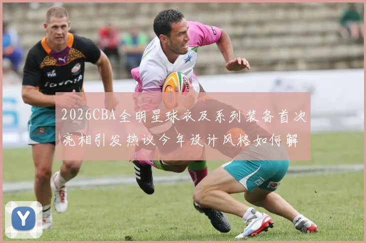2026CBA全明星球衣及系列装备首次亮相引发热议今年设计风格如何解析