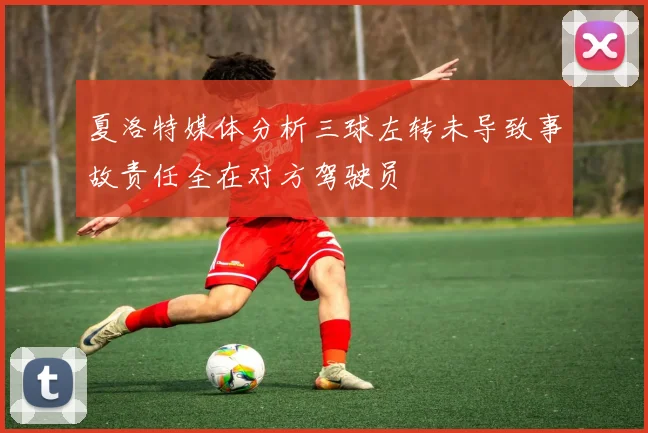 夏洛特媒体分析三球左转未导致事故责任全在对方驾驶员